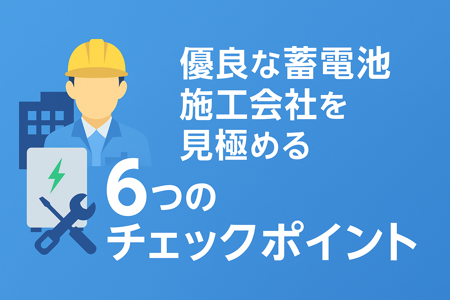 業者選びで後悔しないために！優良な蓄電池施工会社を見極める6つのチェックポイント